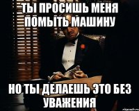 Ты просишь меня помыть машину Но ты делаешь это без уважения