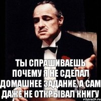 Ты спрашиваешь почему я не сделал домашнее задание, а сам даже не открывал книгу