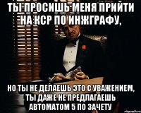 Ты просишь меня прийти на кср по инжграфу, Но ты не делаешь это с уважением, ты даже не предлагаешь автоматом 5 по зачету