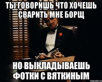 ты говоришь что хочешь сварить мне борщ но выкладываешь фотки с вяткиным