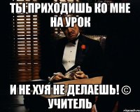 Ты приходишь ко мне на урок И не хуя не делаешь! © Учитель