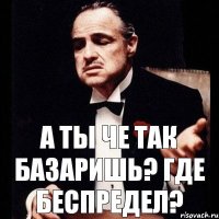 А ты че так базаришь? Где беспредел?