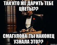 так кто же дарить тебе цветы?? смагулова-ты наконец узнала это??