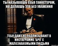 Ты называешь себя ганкстером, но делаешь это без уважения тебя даже не подписывают в инстаграмме 'Бро' с малознакомыми людьми