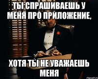 ты спрашиваешь у меня про приложение, хотя ты не уважаешь меня