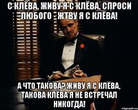 С клёва, живу я с клёва, спроси любого - жтву я с клёва! А что такова? Живу я с клёва, такова клёва я не встречал никогда!