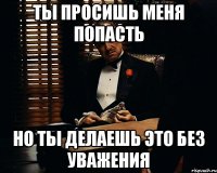 ТЫ ПРОСИШЬ МЕНЯ ПОПАСТЬ НО ТЫ ДЕЛАЕШЬ ЭТО БЕЗ УВАЖЕНИЯ