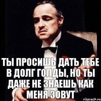 Ты просишь дать тебе в долг голды, но ты даже не знаешь как меня зовут