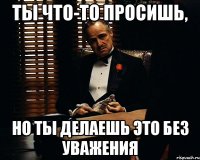 ты что-то просишь, но ты делаешь это без уважения