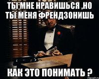 Ты мне нравишься ,но ты меня френдзонишь Как это понимать ?