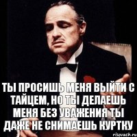 ты просишь меня выйти с тайцем, но ты делаешь меня без уважения ты даже не снимаешь куртку