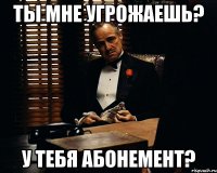 ты мне угрожаешь? у тебя абонемент?