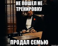 не пошел не тренировку продал семью