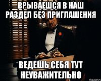 врываешся в наш раздел без приглашения ведешь себя тут неуважительно