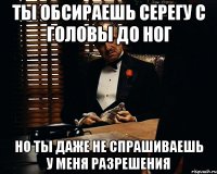 Ты обсираешь серегу с головы до ног Но ты даже не спрашиваешь у меня разрешения