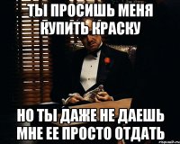 Ты просишь меня купить краску Но ты даже не даешь мне ее просто отдать