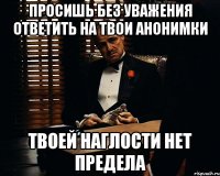 просишь без уважения ответить на твои анонимки твоей наглости нет предела