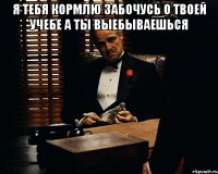 Я ТЕБЯ КОРМЛЮ ЗАБОЧУСЬ О ТВОЕЙ УЧЕБЕ А ТЫ ВЫЕБЫВАЕШЬСЯ 