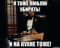 Я тоже люблю убирать! И на кухне тоже!