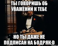 Ты говоришь об уважении к тебе Но ты даже не подписан на Бодряк:D