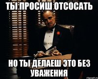 ТЫ ПРОСИШ ОТСОСАТЬ НО ТЫ ДЕЛАЕШ ЭТО БЕЗ УВАЖЕНИЯ