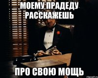 МОЕМУ ПРАДЕДУ РАССКАЖЕШЬ ПРО СВОЮ МОЩЬ