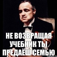 не возвращая учебник ты предаёш семью