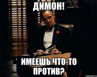 Димон! Имеешь что-то против?