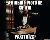 а більш нічого не хочеш рахітоїд?