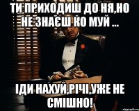 Ти приходиш до ня,но не знаєш ко муй ... Іди нахуй,Річі,уже не смішно!