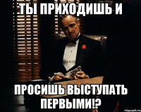 Ты приходишь и просишь выступать первыми!?