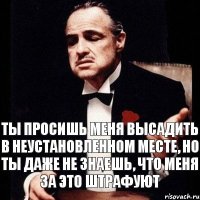 Ты просишь меня высадить в неустановленном месте, но ты даже не знаешь, что меня за это штрафуют