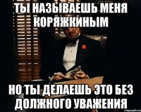 Ты называешь меня Коряжкиным Но ты делаешь это без должного уважения