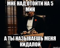 мне над отойти на 5 мин а ты называешь меня кидалой