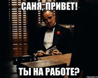 Саня, привет! Ты на работе?