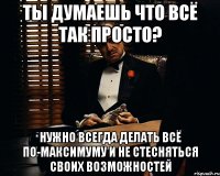 ты думаешь что всё так просто? нужно всегда делать всё по-максимуму и не стесняться своих возможностей