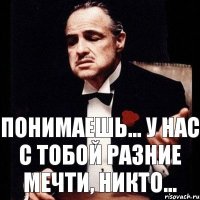 Понимаешь... У нас с тобой разние мечти, никто...