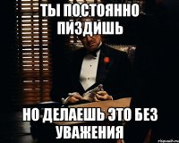 ты постоянно пиздишь но делаешь это без уважения