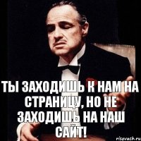 Ты заходишь к нам на страницу, но не заходишь на наш сайт!