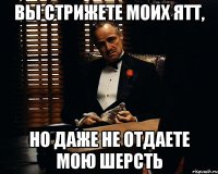 Вы стрижете моих ятт, но даже не отдаете мою шерсть