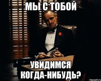 мы с тобой увидимся когда-нибудь?