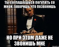 ты соглашаешься погулять со мной, говоришь что позвонишь но при этом даже не звонишь мне