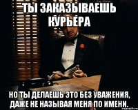 ты заказываешь курьера но ты делаешь это без уважения, даже не называя меня по имени.