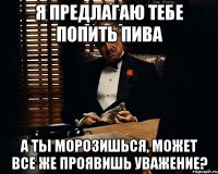 Я ПРЕДЛАГАЮ ТЕБЕ ПОПИТЬ ПИВА а ты морозишься, может все же проявишь уважение?