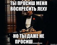 Ты просиш меня воскресить Леху но ты даже не просиш..........