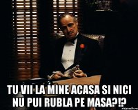  Tu vii la mine acasa si nici nu pui rubla pe masa?!?