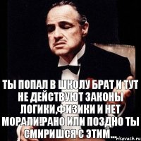 ты попал в школу брат и тут не действуют законы логики,физики и нет морали!Рано или поздно ты смиришся с этим...