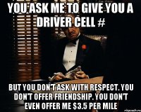 you ask me to give you a driver cell # But you don't ask with respect. You don't offer friendship. You don't even offer me $3.5 per mile