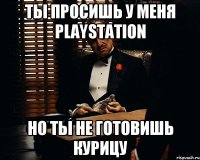 ты просишь у меня playstation но ты не готовишь курицу