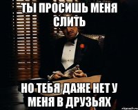 ты просишь меня слить но тебя даже нет у меня в друзьях